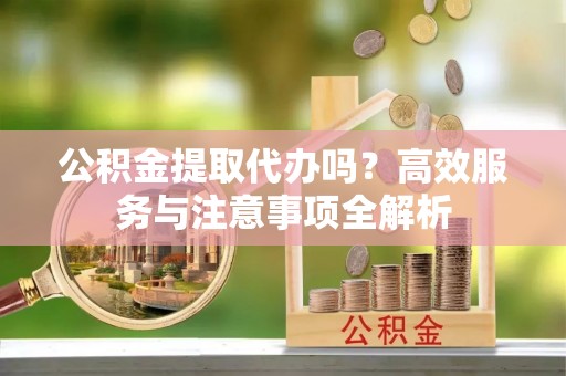 金乡公积金提取代办吗？高效服务与注意事项全解析