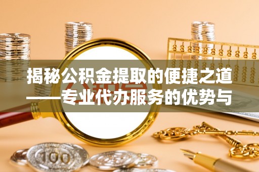 金乡揭秘公积金提取的便捷之道——专业代办服务的优势与选择