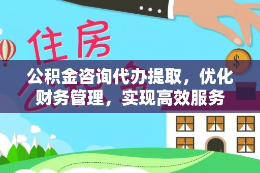 金乡公积金咨询代办提取，优化财务管理，实现高效服务