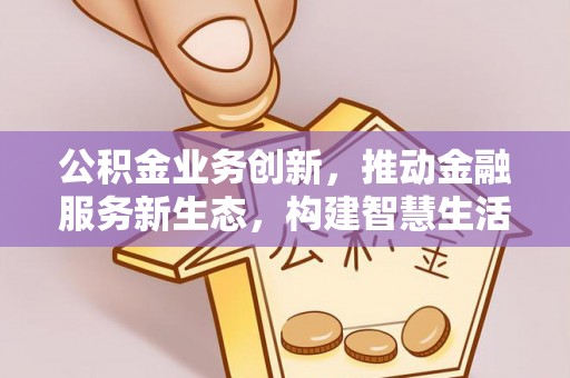 金乡公积金业务创新，推动金融服务新生态，构建智慧生活新未来