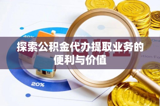 金乡探索公积金代办提取业务的便利与价值