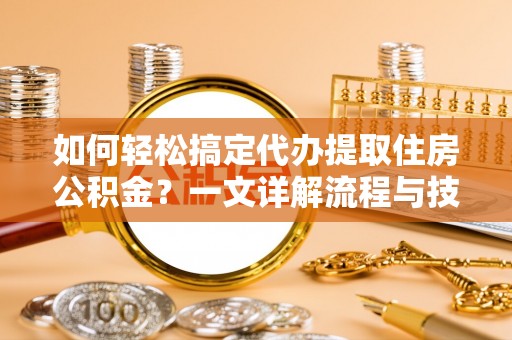 金乡如何轻松搞定代办提取住房公积金？一文详解流程与技巧