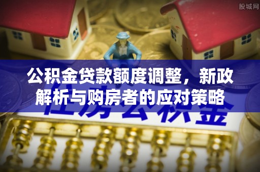 金乡公积金贷款额度调整，新政解析与购房者的应对策略