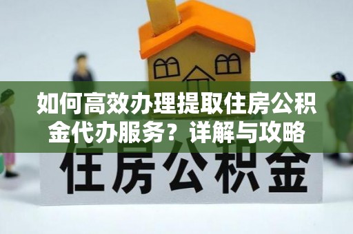 金乡如何高效办理提取住房公积金代办服务？详解与攻略