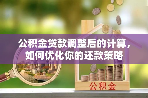 金乡公积金贷款调整后的计算，如何优化你的还款策略