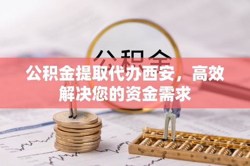 金乡公积金提取代办西安，高效解决您的资金需求
