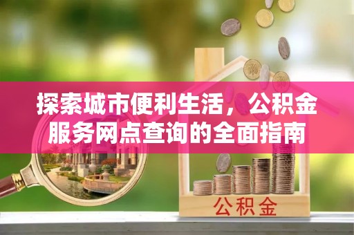 金乡探索城市便利生活，公积金服务网点查询的全面指南