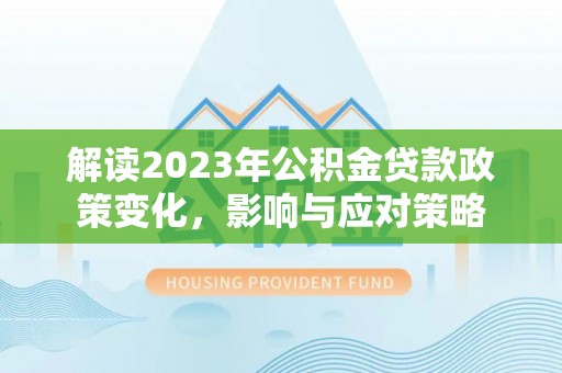 金乡解读2023年公积金贷款政策变化，影响与应对策略