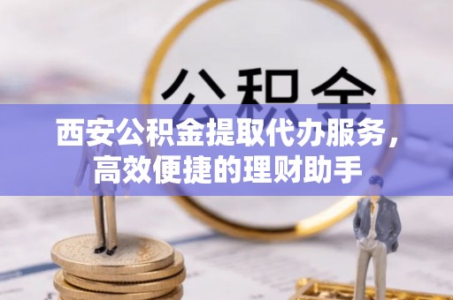 金乡西安公积金提取代办服务，高效便捷的理财助手
