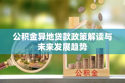金乡公积金异地贷款政策解读与未来发展趋势
