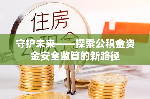 金乡守护未来——探索公积金资金安全监管的新路径