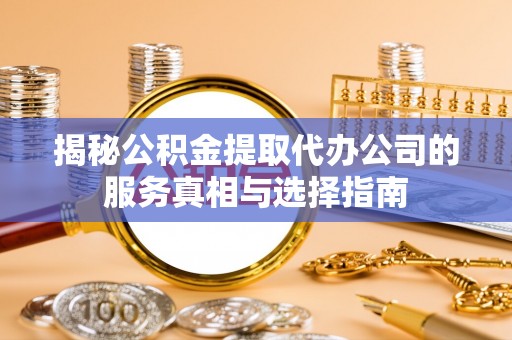 金乡揭秘公积金提取代办公司的服务真相与选择指南