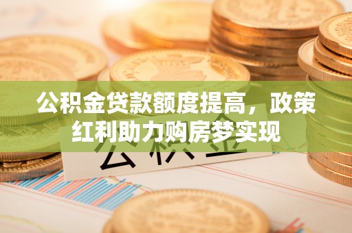 金乡公积金贷款额度提高，政策红利助力购房梦实现