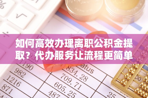 金乡如何高效办理离职公积金提取？代办服务让流程更简单