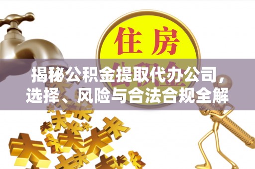 金乡揭秘公积金提取代办公司，选择、风险与合法合规全解析