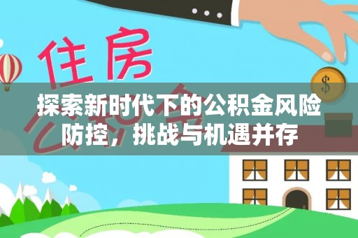金乡探索新时代下的公积金风险防控，挑战与机遇并存