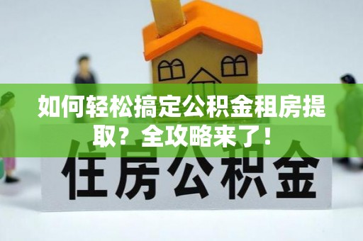 金乡如何轻松搞定公积金租房提取？全攻略来了！