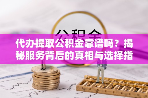金乡代办提取公积金靠谱吗？揭秘服务背后的真相与选择指南