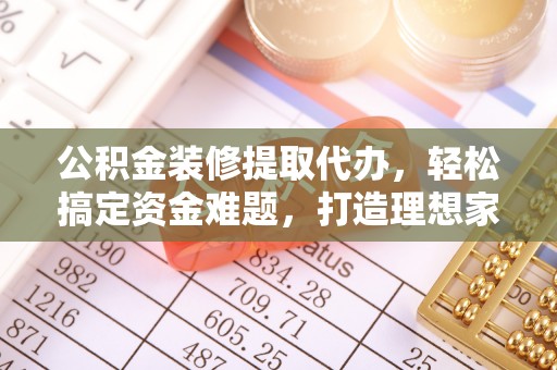 金乡公积金装修提取代办，轻松搞定资金难题，打造理想家居