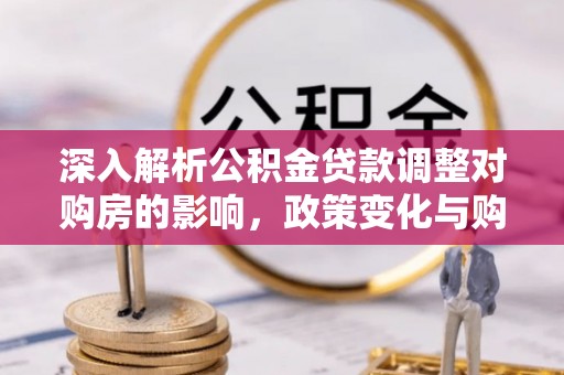 金乡深入解析公积金贷款调整对购房的影响，政策变化与购房者选择