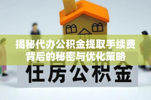 金乡揭秘代办公积金提取手续费背后的秘密与优化策略
