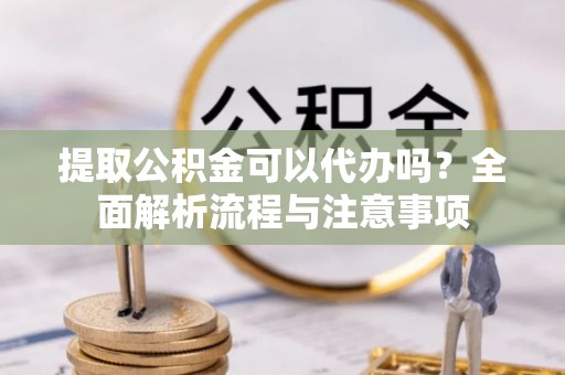 金乡提取公积金可以代办吗？全面解析流程与注意事项