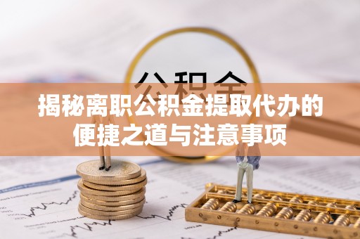 金乡揭秘离职公积金提取代办的便捷之道与注意事项