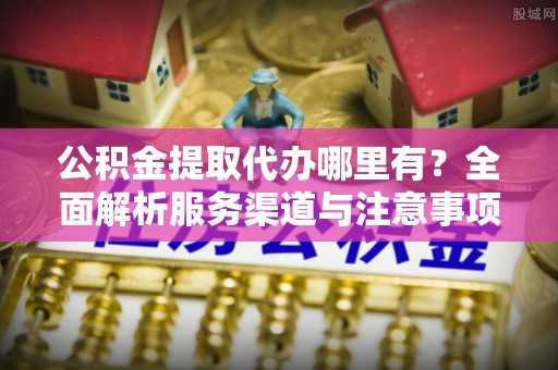 金乡公积金提取代办哪里有？全面解析服务渠道与注意事项