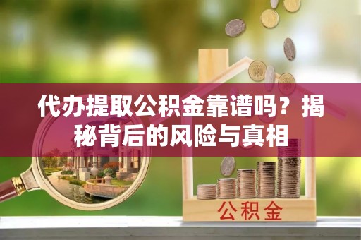金乡代办提取公积金靠谱吗？揭秘背后的风险与真相