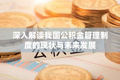 金乡深入解读我国公积金管理制度的现状与未来发展