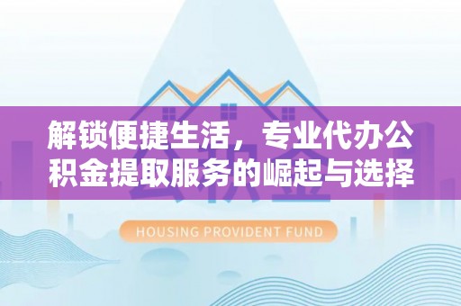 金乡解锁便捷生活，专业代办公积金提取服务的崛起与选择