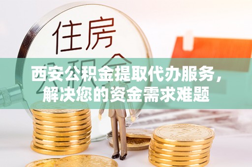 金乡西安公积金提取代办服务，解决您的资金需求难题