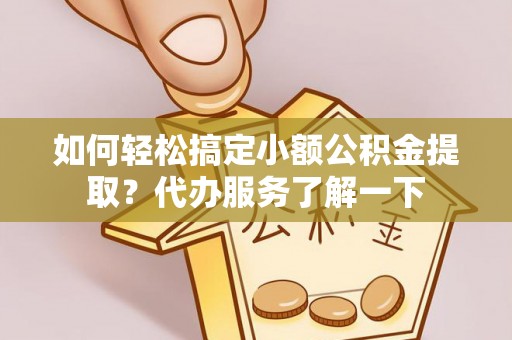 金乡如何轻松搞定小额公积金提取？代办服务了解一下