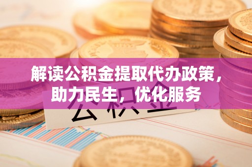 金乡解读公积金提取代办政策，助力民生，优化服务