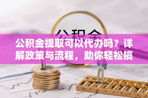 金乡公积金提取可以代办吗？详解政策与流程，助你轻松搞定！