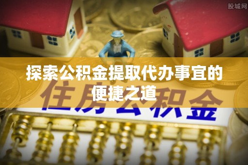 金乡探索公积金提取代办事宜的便捷之道