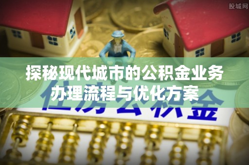 金乡探秘现代城市的公积金业务办理流程与优化方案