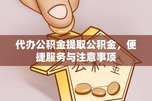 金乡代办公积金提取公积金，便捷服务与注意事项