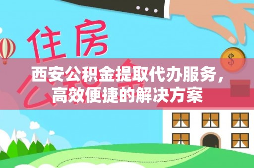 金乡西安公积金提取代办服务，高效便捷的解决方案