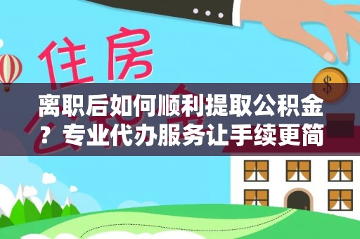 金乡离职后如何顺利提取公积金？专业代办服务让手续更简单