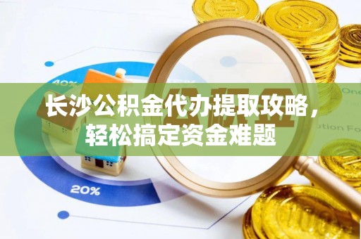 金乡长沙公积金代办提取攻略，轻松搞定资金难题