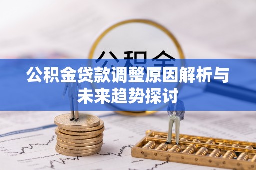 金乡公积金贷款调整原因解析与未来趋势探讨