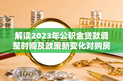 金乡解读2023年公积金贷款调整时间及政策新变化对购房的影响