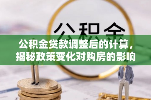 金乡公积金贷款调整后的计算，揭秘政策变化对购房的影响