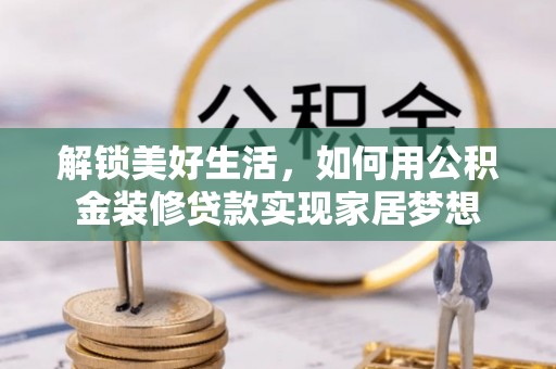 金乡解锁美好生活，如何用公积金装修贷款实现家居梦想