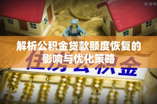 金乡解析公积金贷款额度恢复的影响与优化策略