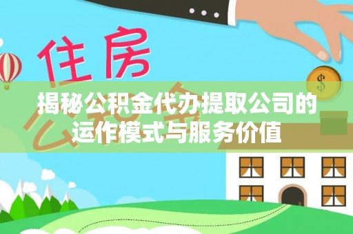 金乡揭秘公积金代办提取公司的运作模式与服务价值