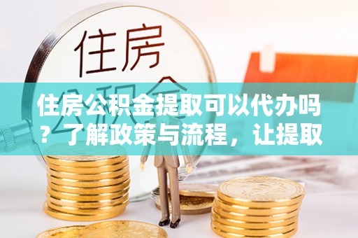金乡住房公积金提取可以代办吗？了解政策与流程，让提取更便捷