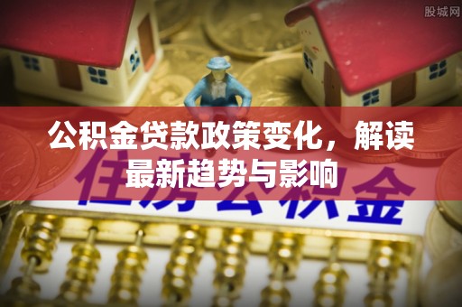 金乡公积金贷款政策变化，解读最新趋势与影响