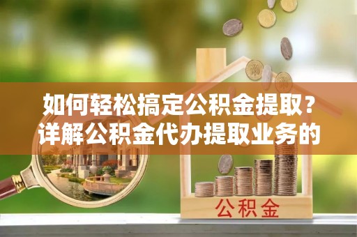金乡如何轻松搞定公积金提取？详解公积金代办提取业务的便捷之道